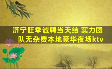 济宁旺季诚聘当天结 实力团队无杂费本地豪华夜场ktv